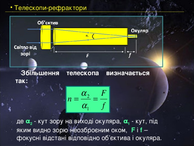  Телескопи-рефрактори Збільшення телескопа визначається так: де α 2 - кут зору на виході окуляра, α 1 - кут, під яким видно зорю неозброєним оком, F i f – фокусні відстані відповідно об’єктива і окуляра. 