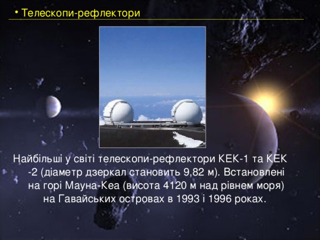  Телескопи-рефлектори Найбільші у світі телескопи-рефлектори КЕК-1 та КЕК -2 (діаметр дзеркал становить 9,82 м). Встановлені на горі Мауна-Кеа (висота 4120 м над рівнем моря) на Гавайських островах в 1993 і 1996 роках. 