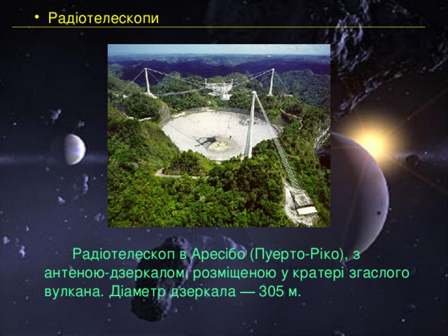  Радіотелескопи   Радіотелескоп в Аресібо (Пуерто-Ріко), з антеною-дзеркалом, розміщеною у кратері згаслого вулкана. Діаметр дзеркала ― 305 м. 