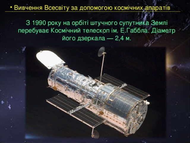  Вивчення Всесвіту за допомогою космічних апаратів З 1990 року на орбіті штучного супутника Землі перебуває Космічний телескоп ім. Е.Габбла. Діаметр його дзеркала ― 2,4 м.   