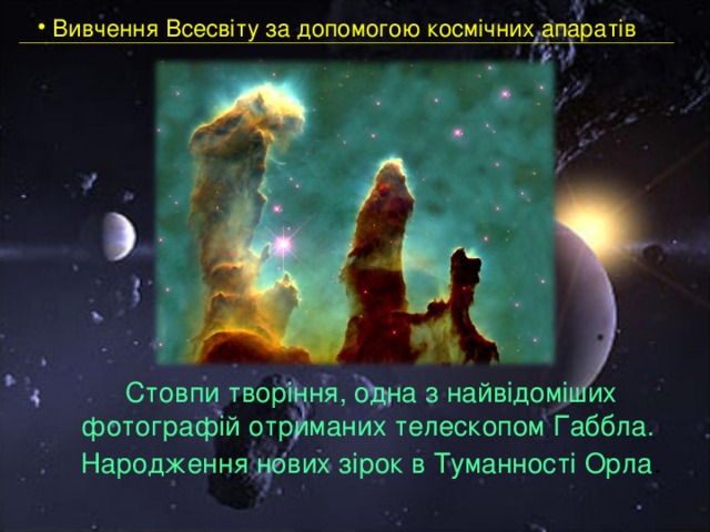  Вивчення Всесвіту за допомогою космічних апаратів   Стовпи творіння, одна з найвідоміших фотографій отриманих телескопом Габбла. Народження нових зірок в Туманності Орла . 