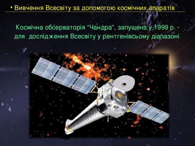 Вивчення Всесвіту за допомогою космічних апаратів Космічна обсерваторія “Чандра”, запущена у 1999 р. - для дослідження Всесвіту у рентгенівсьому діапазоні  