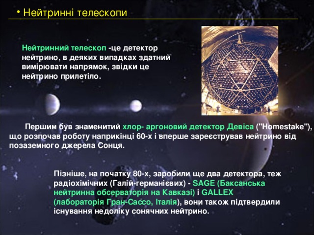  Нейтринні телескопи Нейтринний телескоп -це детектор нейтрино, в деяких випадках здатний вимірювати напрямок, звідки це нейтрино прилетіло. Першим був знаменитий хлор- аргоновий детектор Девіса (