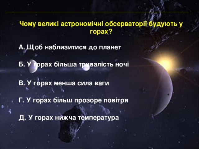 Чому великі астрономічні обсерваторії будують у горах? А. Щоб наблизитися до планет Б. У горах більша тривалість ночі В. У горах менша сила ваги Г. У горах більш прозоре повітря Д. У горах нижча температура 