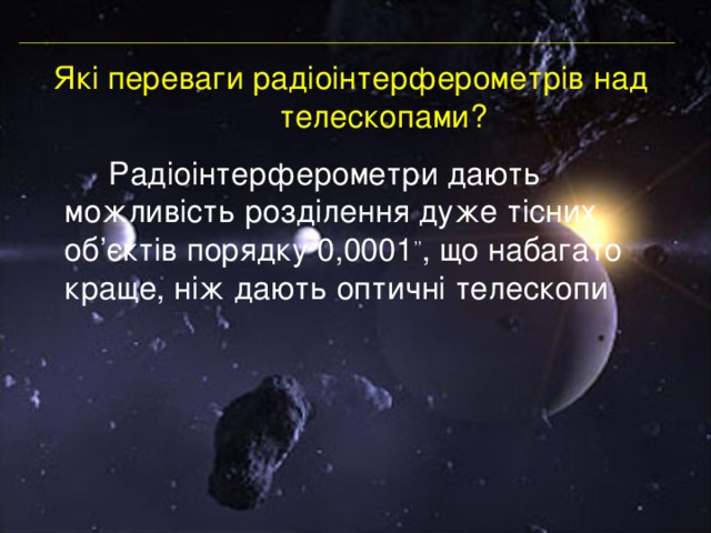 Які переваги радіоінтерферометрів над телескопами?     Радіоінтерферометри дають можливість розділення дуже тісних об ’ єктів порядку 0,0001 ’’ , що набагато краще, ніж дають оптичні телескопи 