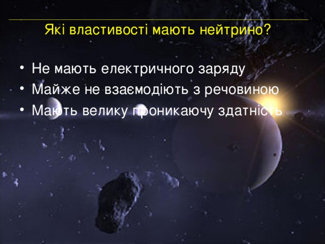 Які властивості мають нейтрино?   Не мають електричного заряду Майже не взаємодіють з речовиною Мають велику проникаючу здатність 