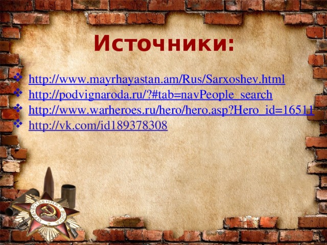 Источники:  http ://www.mayrhayastan.am/Rus/Sarxoshev.html http://podvignaroda.ru/?#tab=navPeople_search http :// www.warheroes.ru/hero/hero.asp?Hero_id=16511 http://vk.com/id189378308 № 6  