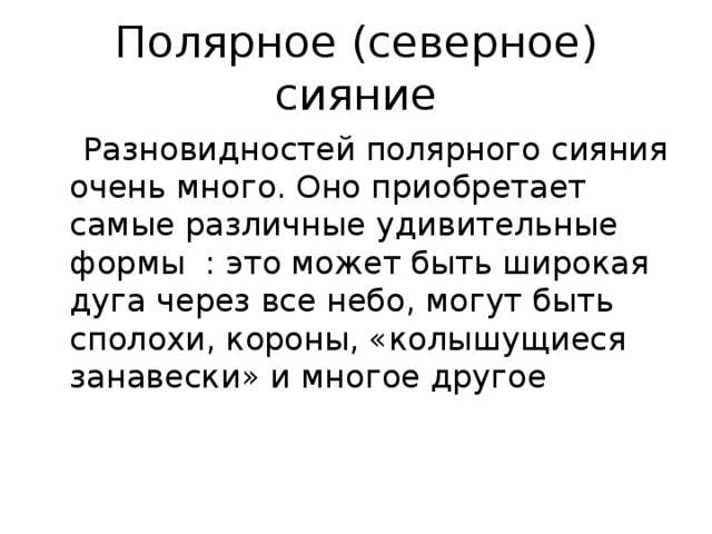 Полярное (северное) сияние  Разновидностей полярного сияния очень много. Оно приобретает самые различные удивительные формы : это может быть широкая дуга через все небо, могут быть сполохи, короны, «колышущиеся занавески» и многое другое 