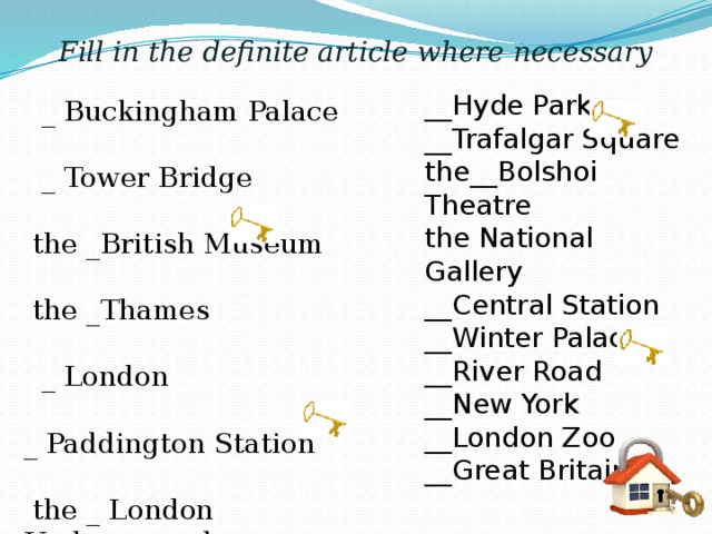 Fill in the definite article where necessary __Hyde Park __Trafalgar Square the__Bolshoi Theatre the National Gallery __Central Station __Winter Palace __River Road __New York __London Zoo __Great Britain  _ Buckingham Palace  _ Tower Bridge  the _British Museum  the _Thames  _ London _ Paddington Station  the _ London Underground  the _ Post Office Tower  the _ Moscow Metro  the _Odeon Cinema