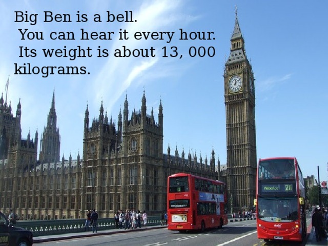 Big Ben is a bell.  You can hear it every hour.  Its weight is about 13, 000 kilograms. Make up dialogues