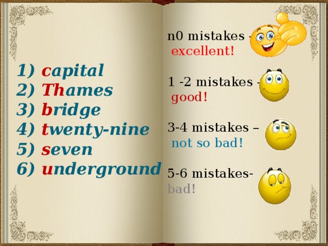 1) c apital  2) Th ames  3) b ridge  4) t wenty-nine  5) s even  6) u nderground   n0 mistakes –  excellent! 1 -2 mistakes –  good! 3-4 mistakes –  not so bad! 5-6 mistakes- bad!