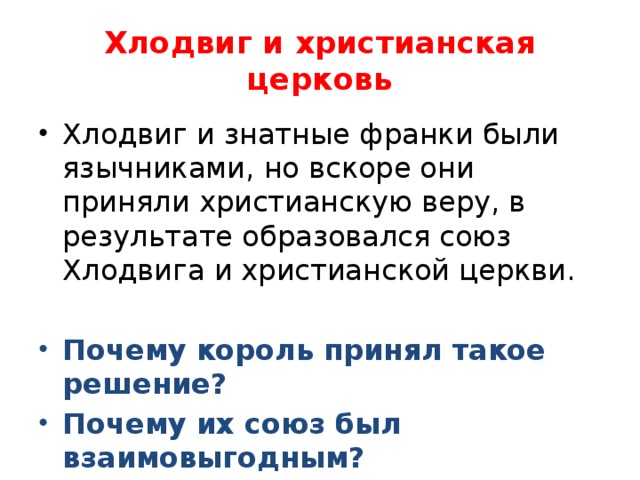 Хлодвиг и христианская церковь Хлодвиг и знатные франки были язычниками, но вскоре они приняли христианскую веру, в результате образовался союз Хлодвига и христианской церкви. Почему король принял такое решение? Почему их союз был взаимовыгодным? 