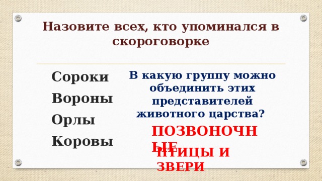 Назовите всех, кто упоминался в скороговорке В какую группу можно объединить этих представителей животного царства? Сороки Вороны Орлы Коровы ПОЗВОНОЧНЫЕ ПТИЦЫ И ЗВЕРИ 