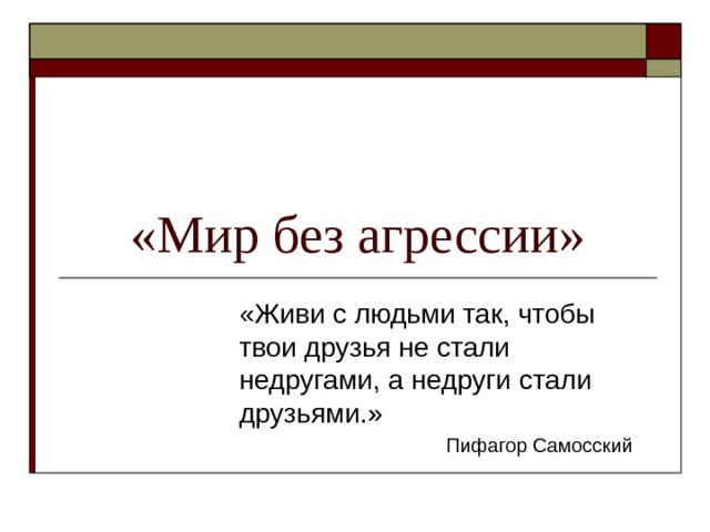 «Мир без агрессии» «Живи с людьми так, чтобы твои друзья не стали недругами, а недруги стали друзьями.»  Пифагор Самосский  