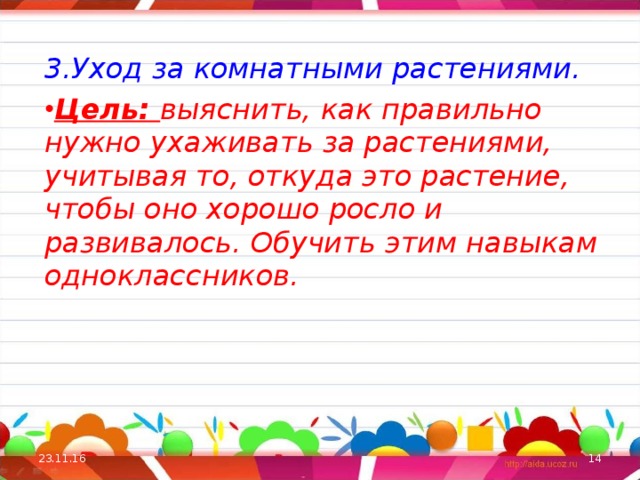 3.Уход за комнатными растениями. Цель: выяснить, как правильно нужно ухаживать за растениями, учитывая то, откуда это растение, чтобы оно хорошо росло и развивалось. Обучить этим навыкам одноклассников. 23.11.16  