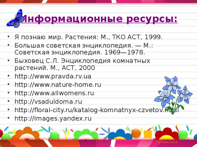 Информационные ресурсы: Я познаю мир. Растения: М., ТКО АСТ, 1999. Большая советская энциклопедия. — М.: Советская энциклопедия. 1969—1978. Быховец С.Л. Энциклопедия комнатных растений. М., АСТ, 2000 http://www.pravda.rv.ua http://www.nature-home.ru http://www.allwomens.ru http://vsaduidoma.ru http://floral-city.ru/katalog-komnatnyx-czvetov.html http://images.yandex.ru 