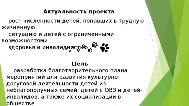          Цель  разработка благотворительного плана мероприятий для развития культурно-досуговой деятельности детей из неблагополучных семей, детей с ОВЗ и детей-инвалидов, а также их социализации в обществе Актуальность проекта рост численности детей, попавших в трудную жизненную ситуацию и детей с ограниченными возможностями здоровья и инвалидностью 