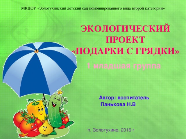 МКДОУ «Золотухинский детский сад комбинированного вида второй категории» Экологический проект «ПОДАРКИ С ГРЯДКИ» 1 младшая группа  Автор: воспитатель  Панькова Н.В п. Золотухино, 2016 г 