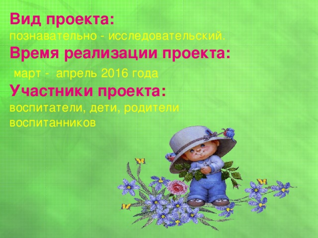 Вид проекта:  познавательно - исследовательский. Время реализации проекта:  март - апрель 2016 года Участники проекта : воспитатели, дети, родители воспитанников 
