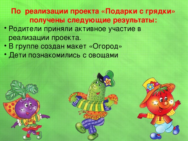По реализации проекта «Подарки с грядки» получены следующие результаты: Родители приняли активное участие в реализации проекта. В группе создан макет «Огород» Дети познакомились с овощами 