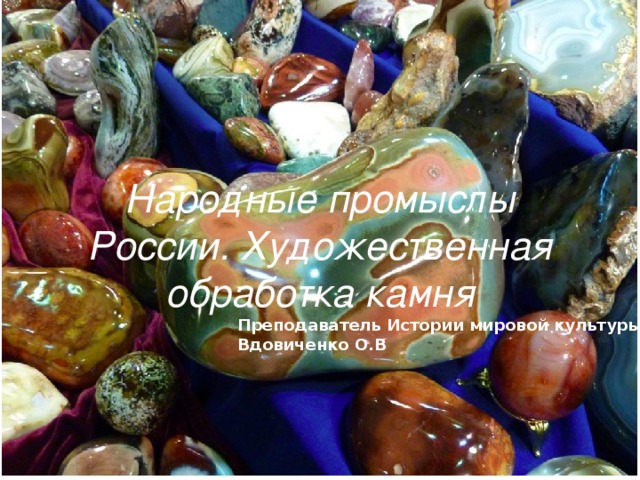 Народные промыслы России. Художественная обработка камня Преподаватель Истории мировой культуры Вдовиченко О.В 