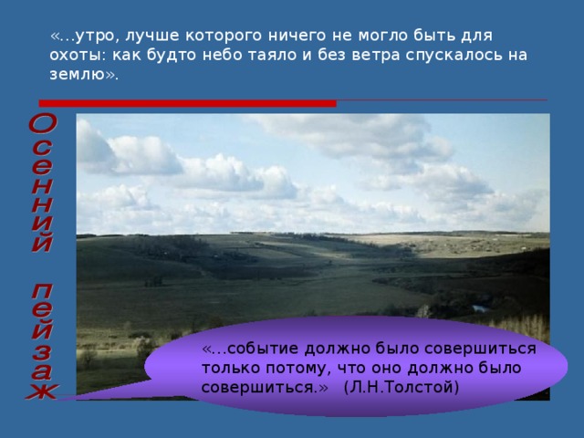 «…утро, лучше которого ничего не могло быть для охоты: как будто небо таяло и без ветра спускалось на землю». «…событие должно было совершиться только потому, что оно должно было совершиться.» (Л.Н.Толстой) 