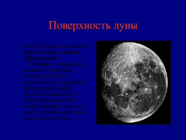 Поверхность луны  На Луне можно выделить три основных типа образований :      1) моря – обширные, темные и довольно плоские участки поверхности, покрытые базальтовой лавой. Берега большинства морей представляют собой обрывы, а по дну тянутся невысокие валы в десятки метров. 