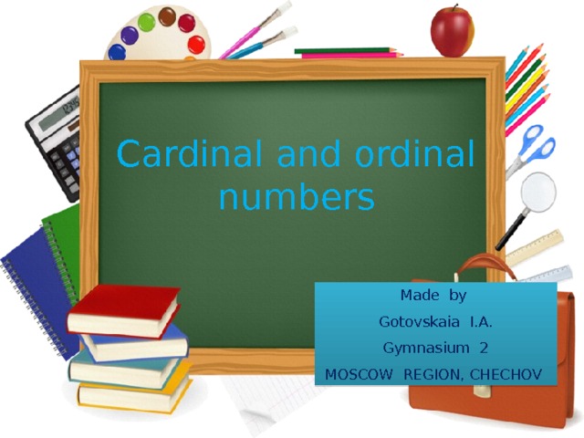 Cardinal and ordinal numbers Made by Gotovskaia I.A. Gymnasium 2 MOSCOW REGION, CHECHOV  