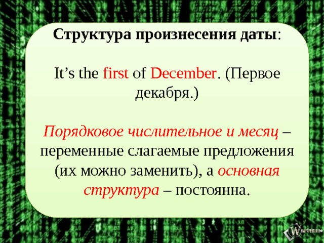 Структура произнесения даты : It’s the first of December . (Первое декабря.) Порядковое числительное и месяц – переменные слагаемые предложения (их можно заменить), а основная структура – постоянна.  