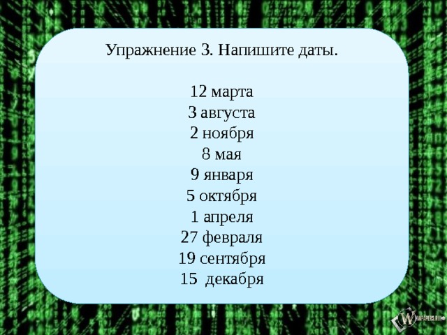 Упражнение 3. Напишите даты. 12 марта 3 августа 2 ноября 8 мая 9 января 5 октября 1 апреля 27 февраля 19 сентября 15 декабря  