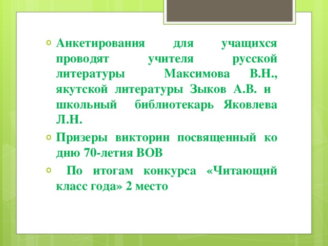 Анкетирования для учащихся проводят учителя русской литературы Максимова В.Н., якутской литературы Зыков А.В. и школьный библиотекарь Яковлева Л.Н. Призеры викторин посвященный ко дню 70-летия ВОВ  По итогам конкурса «Читающий класс года» 2 место 