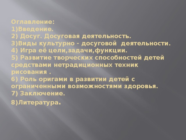Оглавление:  1)Введение.  2) Досуг. Досуговая деятельность.  3)Виды культурно - досуговой деятельности.  4) Игра её цели,задачи,функции.  5) Развитие творческих способностей детей средствами нетрадиционных техник рисования .  6) Роль оригами в развитии детей с ограниченными возможностями здоровья.  7) Заключение.  8)Литература . 