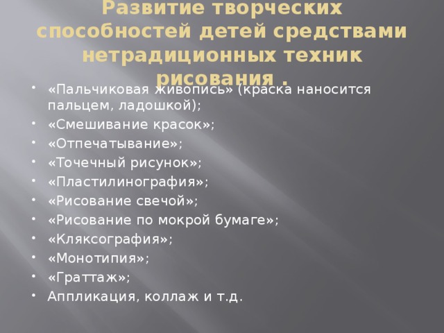 Развитие творческих способностей детей средствами нетрадиционных техник рисования .   «Пальчиковая живопись» (краска наносится пальцем, ладошкой); «Смешивание красок»; «Отпечатывание»; «Точечный рисунок»; «Пластилинография»; «Рисование свечой»; «Рисование по мокрой бумаге»; «Кляксография»; «Монотипия»; «Граттаж»; Аппликация, коллаж и т.д. 