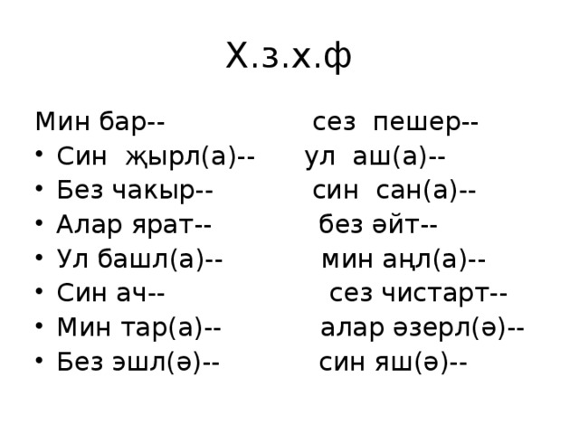 Х.з.х.ф Мин бар-- сез пешер-- Син җырл(а)-- ул аш(а)-- Без чакыр-- син сан(а)-- Алар ярат-- без әйт-- Ул башл(а)-- мин аңл(а)-- Син ач-- сез чистарт-- Мин тар(а)-- алар әзерл(ә)-- Без эшл(ә)-- син яш(ә)--        