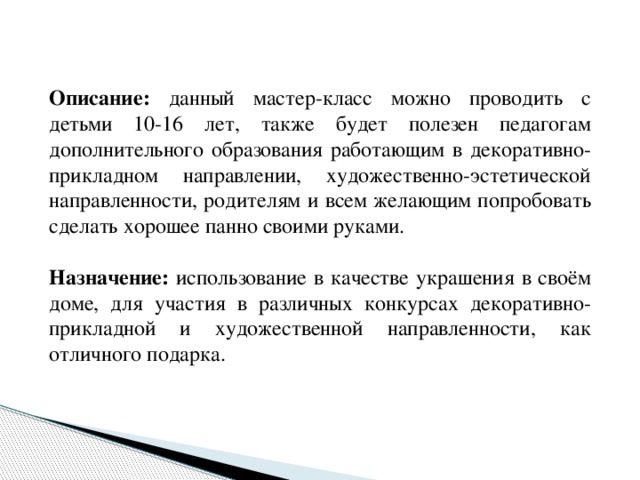 Описание: данный мастер-класс можно проводить с детьми 10-16 лет, также будет полезен педагогам дополнительного образования работающим в декоративно-прикладном направлении, художественно-эстетической направленности, родителям и всем желающим попробовать сделать хорошее панно своими руками.  Назначение: использование в качестве украшения в своём доме, для участия в различных конкурсах декоративно-прикладной и художественной направленности, как отличного подарка. 