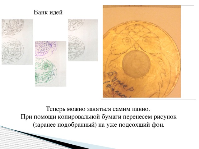Банк идей Теперь можно заняться самим панно. При помощи копировальной бумаги перенесем рисунок (заранее подобранный) на уже подсохший фон. 