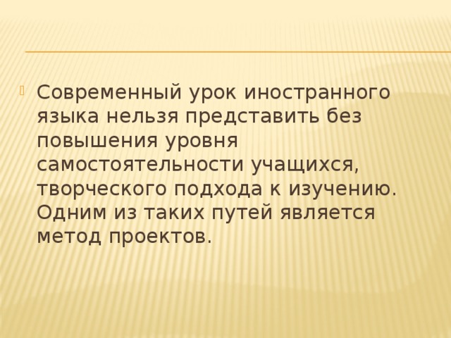 Современный урок иностранного языка нельзя представить без повышения уровня самостоятельности учащихся, творческого подхода к изучению. Одним из таких путей является метод проектов. 