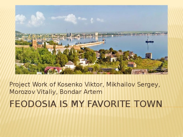 Project Work of Kosenko Viktor, Mikhailov Sergey, Morozov Vitaliy, Bondar Artem feodosia Is My Favorite town 