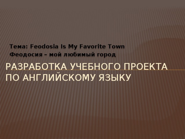  Тема: Feodosia Is My Favorite Town Феодосия – мой любимый город  Разработка учебного проекта по английскому языку 