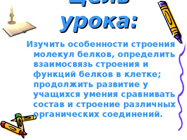 Цель урока: Изучить особенности строения молекул белков, определить взаимосвязь строения и функций белков в клетке; продолжить развитие у учащихся умения сравнивать состав и строение различных органических соединений. 