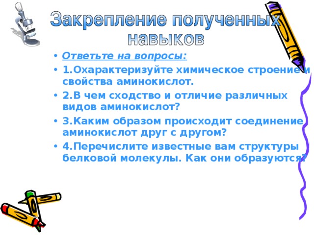 Ответьте на вопросы: 1.Охарактеризуйте химическое строение и свойства аминокислот. 2.В чем сходство и отличие различных видов аминокислот? 3.Каким образом происходит соединение аминокислот друг с другом? 4.Перечислите известные вам структуры белковой молекулы. Как они образуются?  