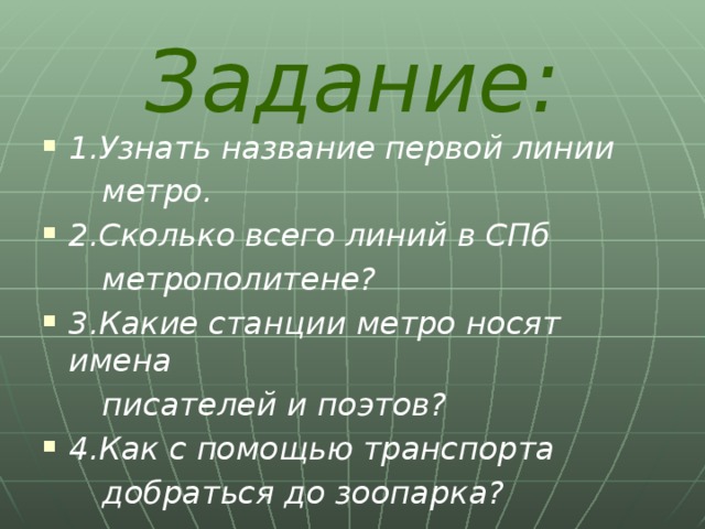 Задание: 1.Узнать название первой линии  метро. 2.Сколько всего линий в СПб  метрополитене? 3.Какие станции метро носят имена  писателей и поэтов? 4.Как с помощью транспорта  добраться до зоопарка?