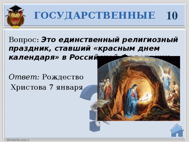 10 ГОСУДАРСТВЕННЫЕ Вопрос:  Это единственный религиозный праздник, ставший «красным днем календаря» в Российской Федерации. Ответ: Рождество  Христова 7 января  