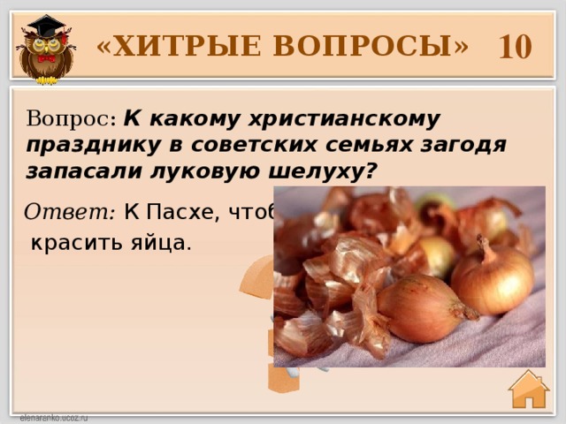 10 «ХИТРЫЕ ВОПРОСЫ» Вопрос: К какому христианскому празднику в советских семьях загодя запасали луковую шелуху? Ответ: К Пасхе, чтобы  красить яйца. 