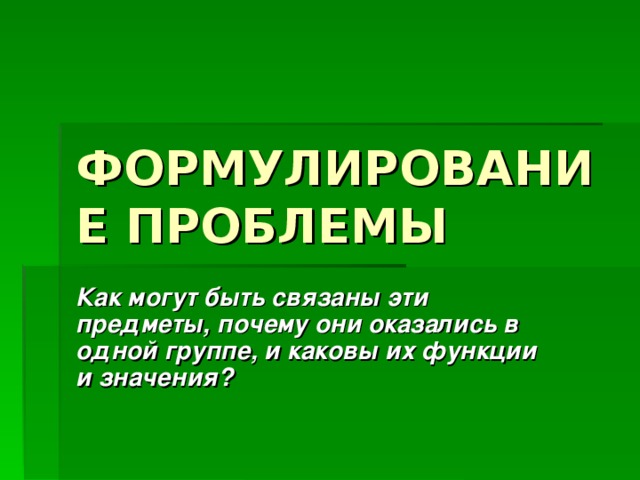ФОРМУЛИРОВАНИЕ ПРОБЛЕМЫ Как могут быть связаны эти предметы, почему они оказались в одной группе, и каковы их функции и значения?  