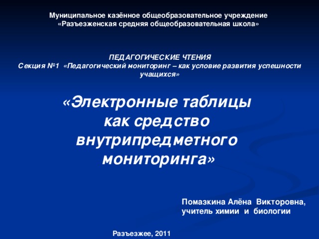Муниципальное казённое общеобразовательное учреждение «Разъезженская средняя общеобразовательная школа» ПЕДАГОГИЧЕСКИЕ ЧТЕНИЯ Секция №1 «Педагогический мониторинг – как условие развития успешности учащихся» «Электронные таблицы как средство внутрипредметного мониторинга» Помазкина Алёна Викторовна, учитель химии и биологии Разъезжее, 2011  