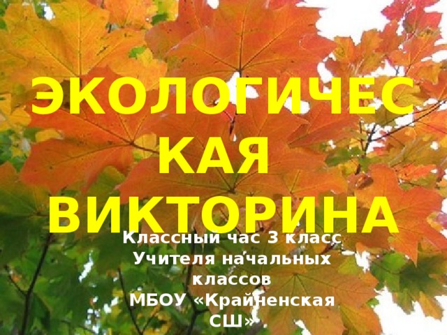 ЭКОЛОГИЧЕСКАЯ ВИКТОРИНА Классный час 3 класс Учителя начальных классов МБОУ «Крайненская СШ» Тарасова Маргарита Викторовна  