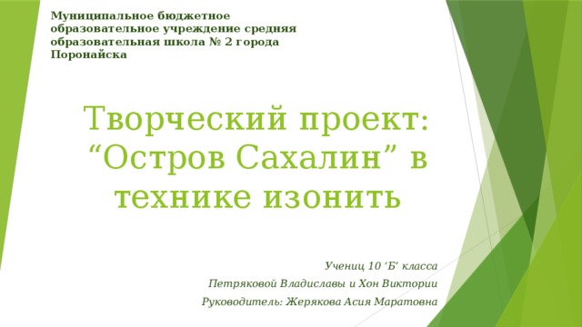 Муниципальное бюджетное образовательное учреждение средняя образовательная школа № 2 города Поронайска Творческий проект:  “Остров Сахалин” в технике изонить Учениц 10 ‘Б’ класса Петряковой Владиславы и Хон Виктории Руководитель: Жерякова Асия Маратовна 