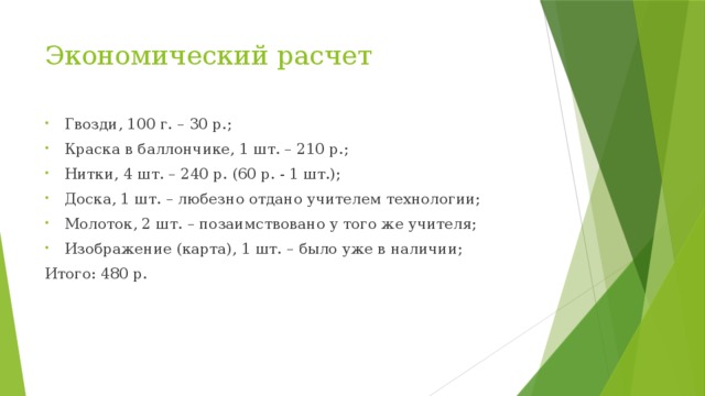 Экономический расчет Гвозди, 100 г. – 30 р.; Краска в баллончике, 1 шт. – 210 р.; Нитки, 4 шт. – 240 р. (60 р. - 1 шт.); Доска, 1 шт. – любезно отдано учителем технологии; Молоток, 2 шт. – позаимствовано у того же учителя; Изображение (карта), 1 шт. – было уже в наличии; Итого: 480 р. 