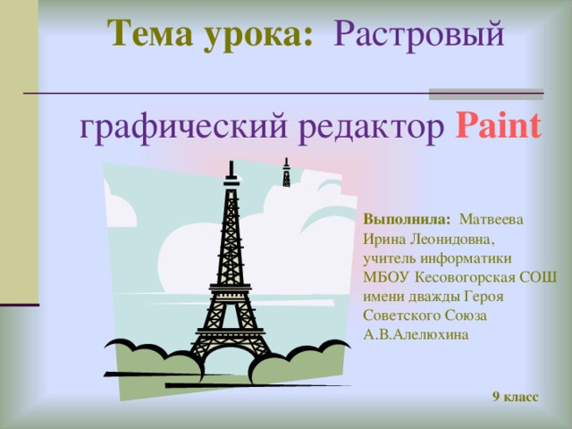 Тема урока: Растровый   графический редактор Paint .  Выполнила: Матвеева Ирина Леонидовна, учитель информатики МБОУ Кесовогорская СОШ имени дважды Героя Советского Союза А.В.Алелюхина 9 класс 